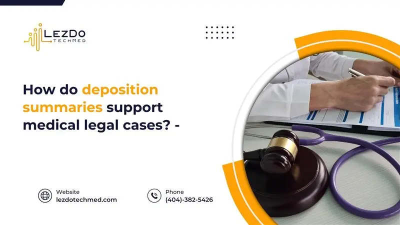 How Do Deposition Summaries Support Medical Legal Cases?